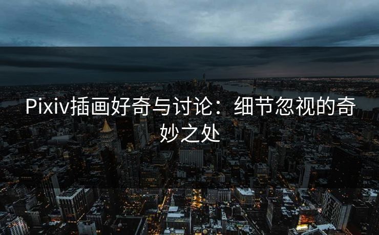 Pixiv插画好奇与讨论：细节忽视的奇妙之处