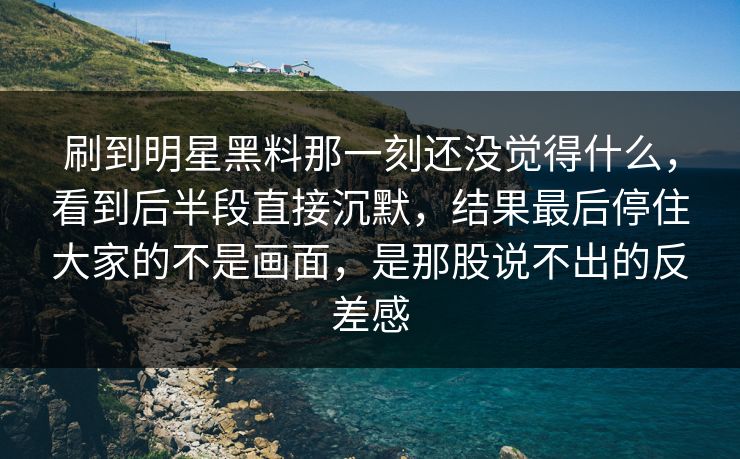 刷到明星黑料那一刻还没觉得什么，看到后半段直接沉默，结果最后停住大家的不是画面，是那股说不出的反差感