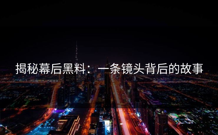揭秘幕后黑料：一条镜头背后的故事