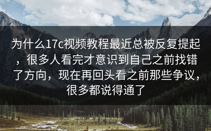 为什么17c视频教程最近总被反复提起，很多人看完才意识到自己之前找错了方向，现在再回头看之前那些争议，很多都说得通了