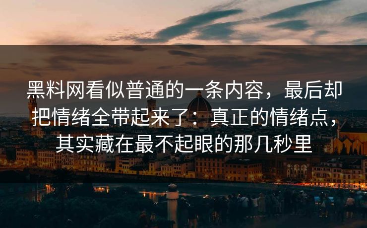 黑料网看似普通的一条内容，最后却把情绪全带起来了：真正的情绪点，其实藏在最不起眼的那几秒里