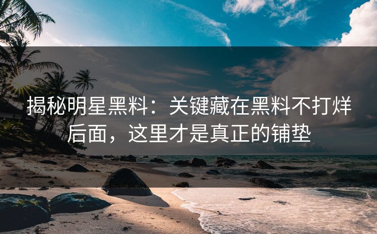 揭秘明星黑料：关键藏在黑料不打烊后面，这里才是真正的铺垫