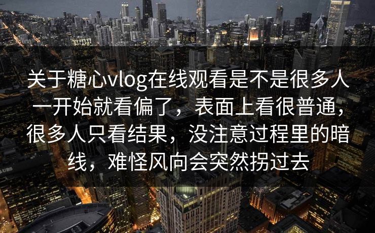 关于糖心vlog在线观看是不是很多人一开始就看偏了，表面上看很普通，很多人只看结果，没注意过程里的暗线，难怪风向会突然拐过去