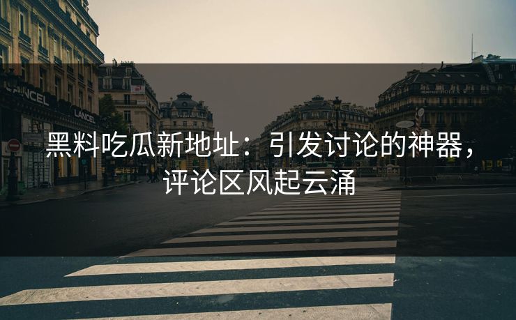 黑料吃瓜新地址：引发讨论的神器，评论区风起云涌