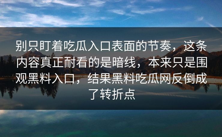 别只盯着吃瓜入口表面的节奏，这条内容真正耐看的是暗线，本来只是围观黑料入口，结果黑料吃瓜网反倒成了转折点