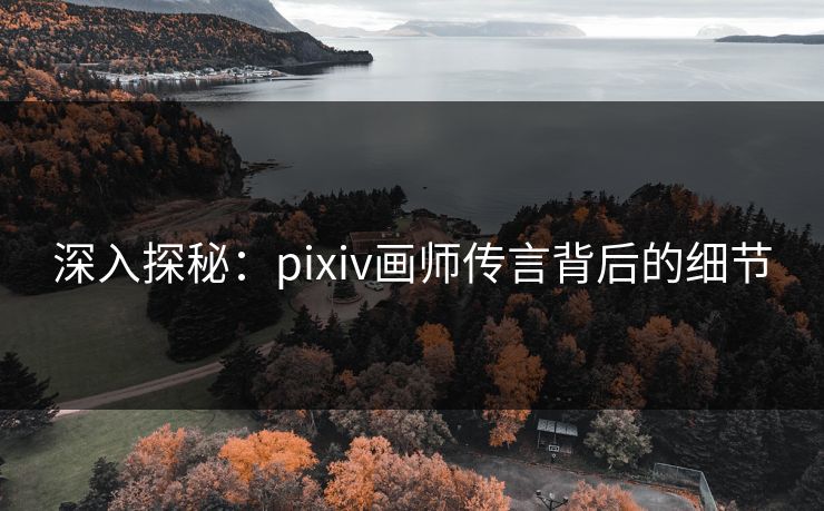 深入探秘:pixiv画师传言背后的细节 深入探秘:pixiv画师传言背后的细节