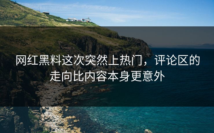 网红黑料这次突然上热门，评论区的走向比内容本身更意外