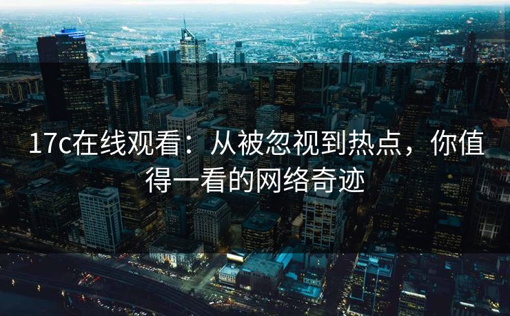 17c在线观看：从被忽视到热点，你值得一看的网络奇迹