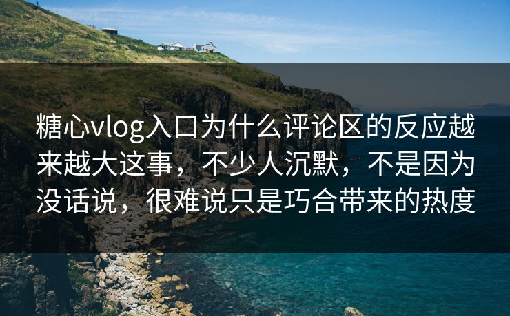 糖心vlog入口为什么评论区的反应越来越大这事，不少人沉默，不是因为没话说，很难说只是巧合带来的热度
