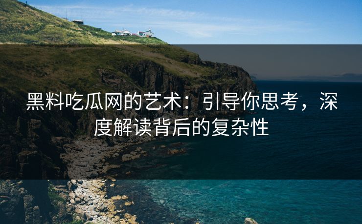 黑料吃瓜网的艺术：引导你思考，深度解读背后的复杂性