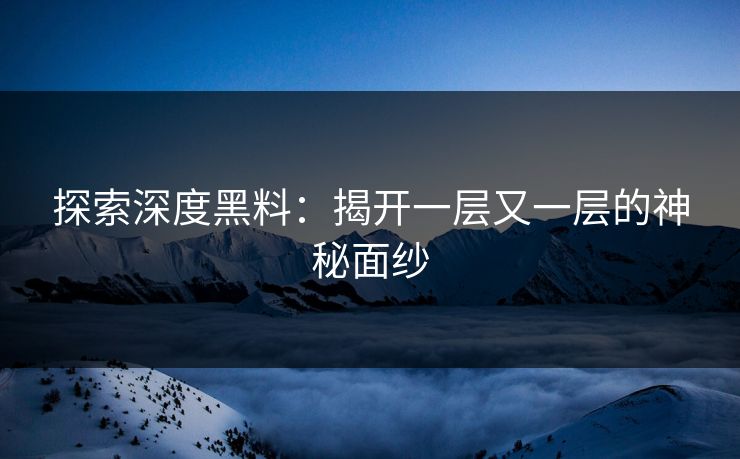 探索深度黑料：揭开一层又一层的神秘面纱