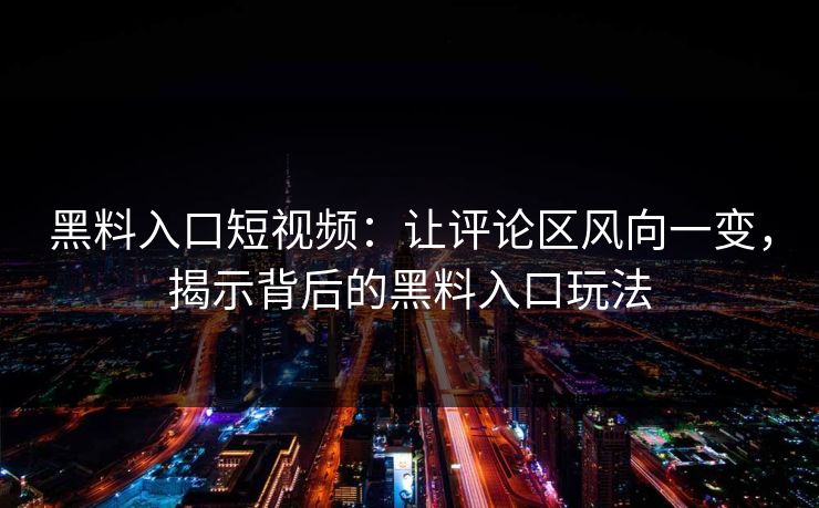 黑料入口短视频：让评论区风向一变，揭示背后的黑料入口玩法