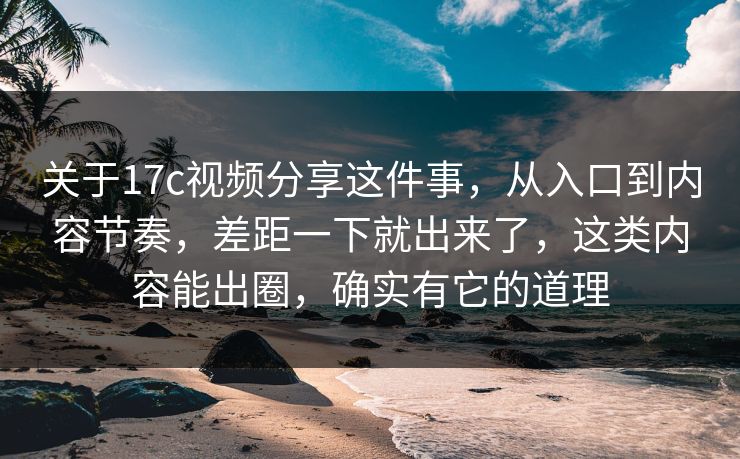 关于17c视频分享这件事，从入口到内容节奏，差距一下就出来了，这类内容能出圈，确实有它的道理