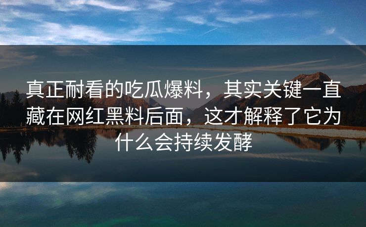 真正耐看的吃瓜爆料，其实关键一直藏在网红黑料后面，这才解释了它为什么会持续发酵