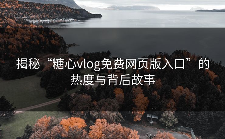 揭秘“糖心vlog免费网页版入口”的热度与背后故事
