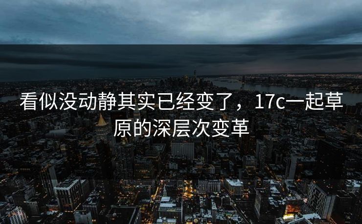 看似没动静其实已经变了，17c一起草原的深层次变革
