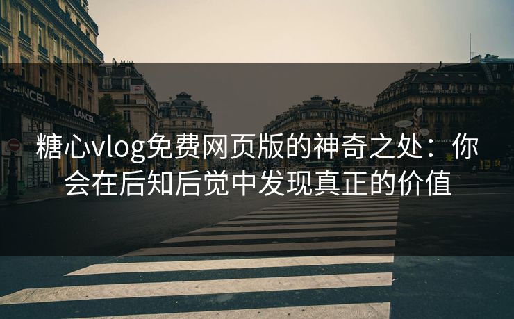 糖心vlog免费网页版的神奇之处：你会在后知后觉中发现真正的价值