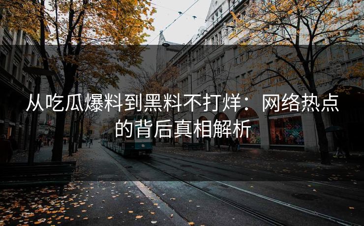 从吃瓜爆料到黑料不打烊：网络热点的背后真相解析