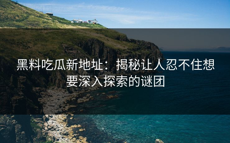 黑料吃瓜新地址：揭秘让人忍不住想要深入探索的谜团