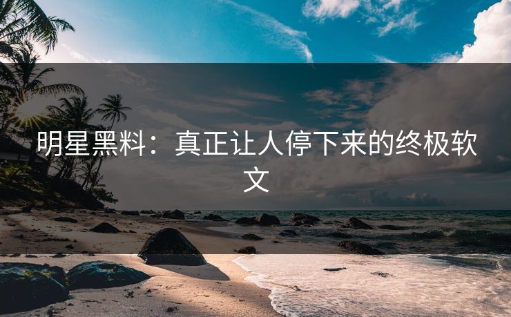明星黑料：真正让人停下来的终极软文