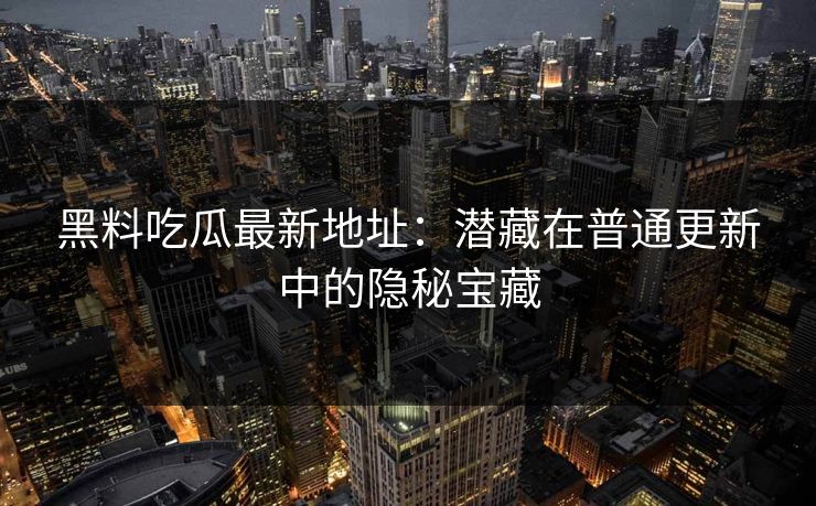 黑料吃瓜最新地址：潜藏在普通更新中的隐秘宝藏