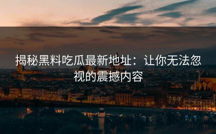 揭秘黑料吃瓜最新地址:让你无法忽视的震撼内容 揭秘黑料吃瓜最新地址:让你无法忽视的震撼内容