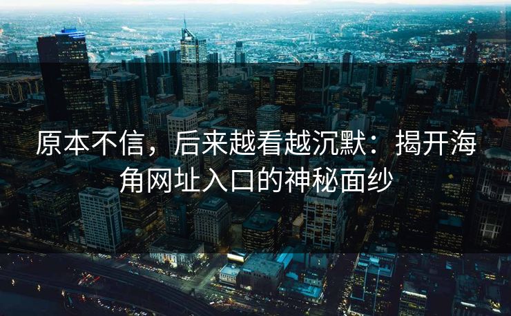 原本不信，后来越看越沉默：揭开海角网址入口的神秘面纱