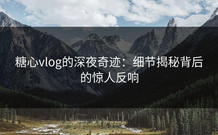 糖心vlog的深夜奇迹：细节揭秘背后的惊人反响