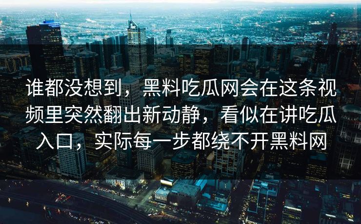 谁都没想到，黑料吃瓜网会在这条视频里突然翻出新动静，看似在讲吃瓜入口，实际每一步都绕不开黑料网