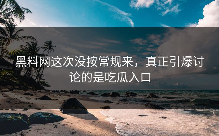黑料网这次没按常规来，真正引爆讨论的是吃瓜入口