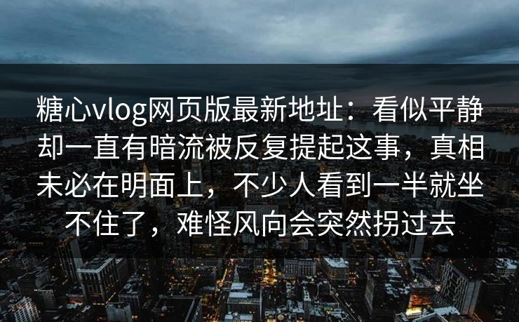 糖心vlog网页版最新地址：看似平静却一直有暗流被反复提起这事，真相未必在明面上，不少人看到一半就坐不住了，难怪风向会突然拐过去