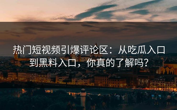 热门短视频引爆评论区：从吃瓜入口到黑料入口，你真的了解吗？