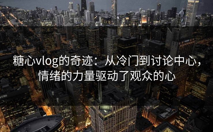 糖心vlog的奇迹：从冷门到讨论中心，情绪的力量驱动了观众的心