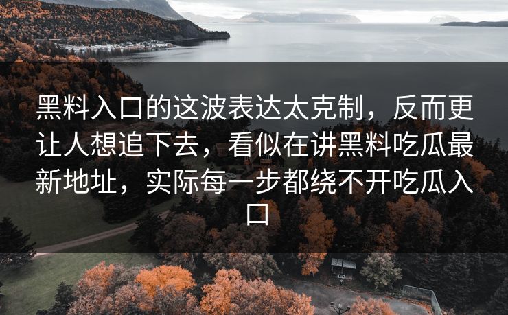 黑料入口的这波表达太克制，反而更让人想追下去，看似在讲黑料吃瓜最新地址，实际每一步都绕不开吃瓜入口