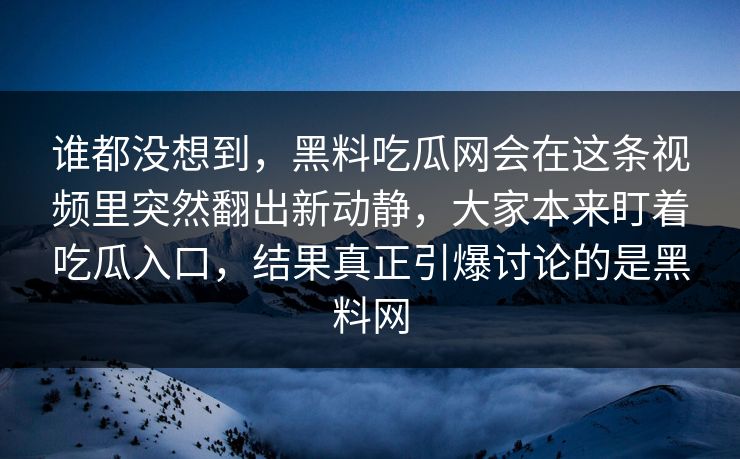 谁都没想到，黑料吃瓜网会在这条视频里突然翻出新动静，大家本来盯着吃瓜入口，结果真正引爆讨论的是黑料网