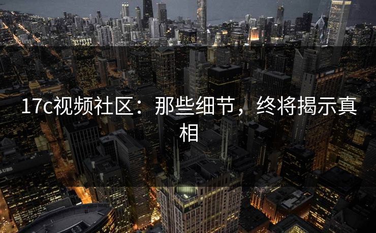 17c视频社区:那些细节,终将揭示真相 17c视频社区:那些细节,终将揭示真相