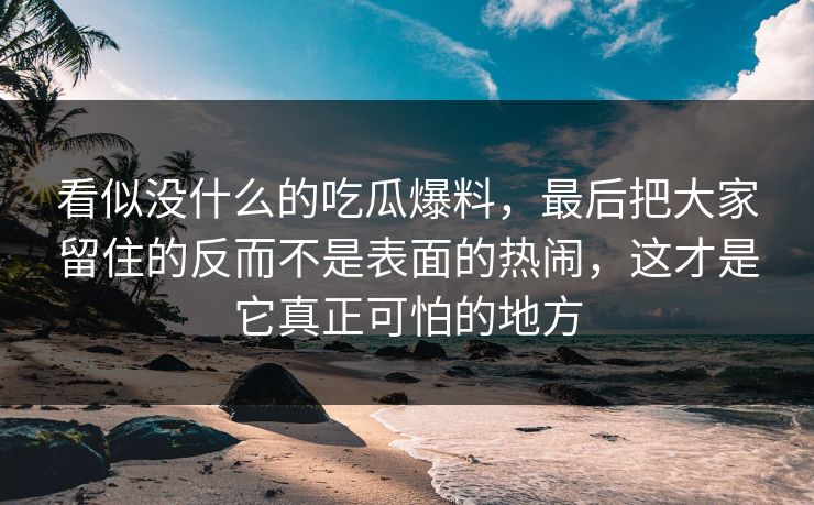 看似没什么的吃瓜爆料，最后把大家留住的反而不是表面的热闹，这才是它真正可怕的地方