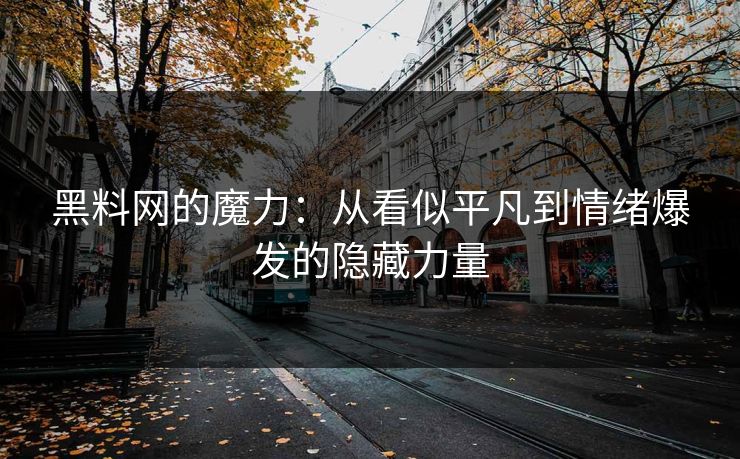 黑料网的魔力：从看似平凡到情绪爆发的隐藏力量