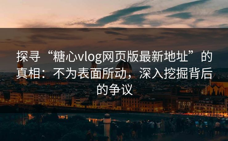 探寻“糖心vlog网页版最新地址”的真相:不为表面所动,深入挖掘背后的争议 探寻“糖心vlog网页版最新地址”的真相:不为表面所动,深入挖掘背后的争议