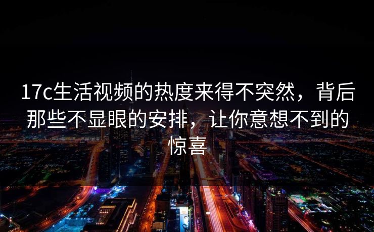 17c生活视频的热度来得不突然,背后那些不显眼的安排,让你意想不到的惊喜 17c生活视频的热度来得不突然,背后那些不显眼的安排,让你意想不到的惊喜