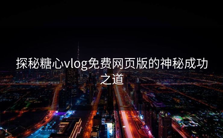 探秘糖心vlog免费网页版的神秘成功之道 探秘糖心vlog免费网页版的神秘成功之道
