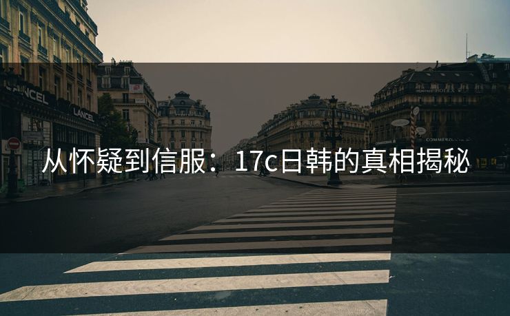 从怀疑到信服:17c日韩的真相揭秘 从怀疑到信服:17c日韩的真相揭秘
