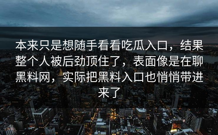 本来只是想随手看看吃瓜入口，结果整个人被后劲顶住了，表面像是在聊黑料网，实际把黑料入口也悄悄带进来了