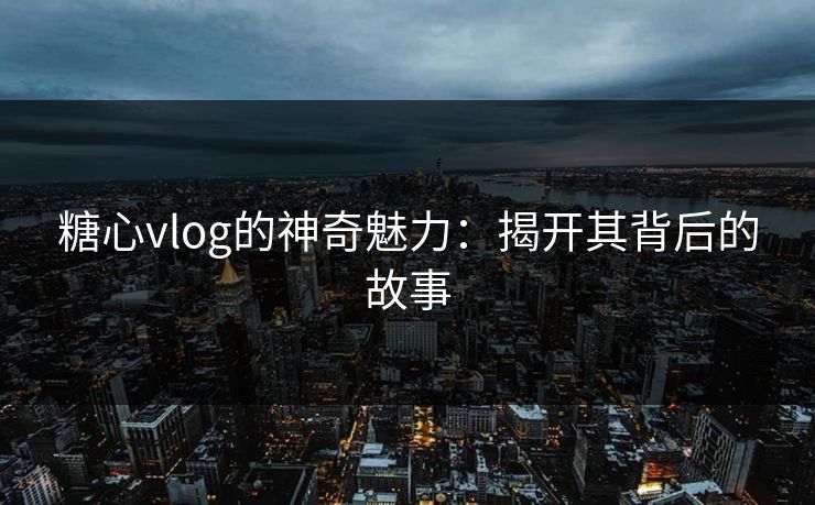 糖心vlog的神奇魅力:揭开其背后的故事 糖心vlog的神奇魅力:揭开其背后的故事