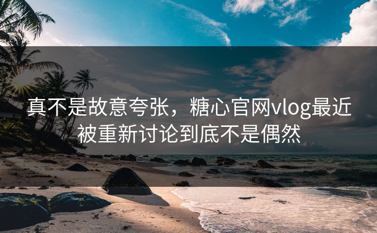 真不是故意夸张,糖心官网vlog最近被重新讨论到底不是偶然 真不是故意夸张,糖心官网vlog最近被重新讨论到底不是偶然