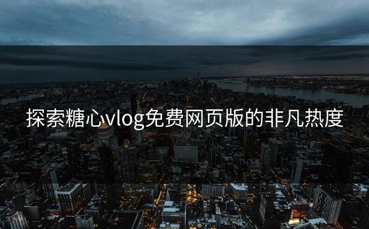 探索糖心vlog免费网页版的非凡热度