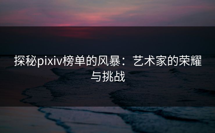探秘pixiv榜单的风暴:艺术家的荣耀与挑战 探秘pixiv榜单的风暴:艺术家的荣耀与挑战