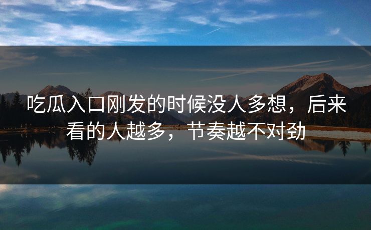 吃瓜入口刚发的时候没人多想，后来看的人越多，节奏越不对劲