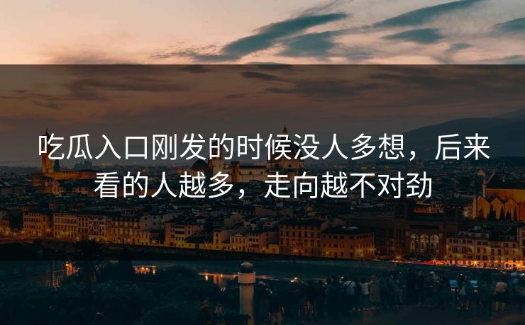 吃瓜入口刚发的时候没人多想，后来看的人越多，走向越不对劲