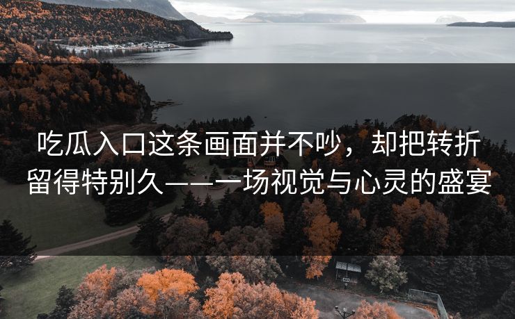 吃瓜入口这条画面并不吵，却把转折留得特别久——一场视觉与心灵的盛宴